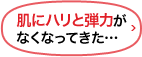 肌にハリと弾力がなくなってきた…